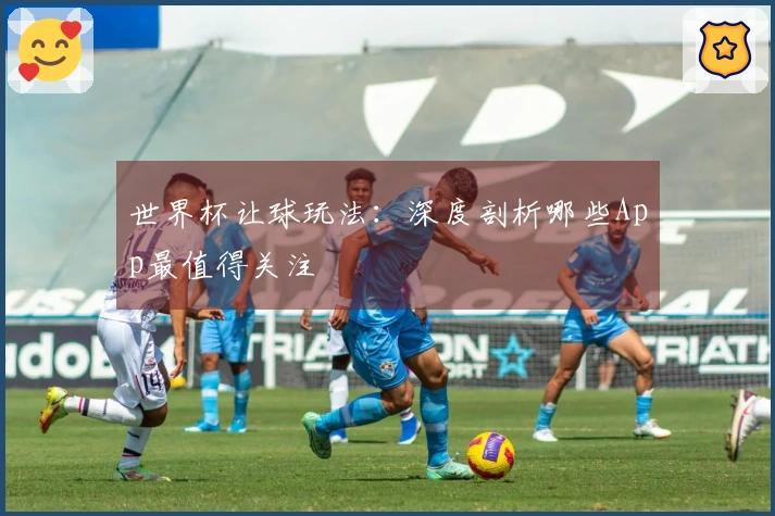 世界杯让球玩法：深度剖析哪些App最值得关注