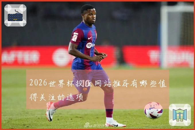 2026世界杯投注网站推荐有哪些值得关注的选项