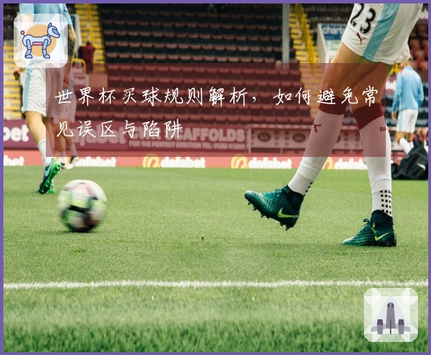 世界杯买球规则解析，如何避免常见误区与陷阱