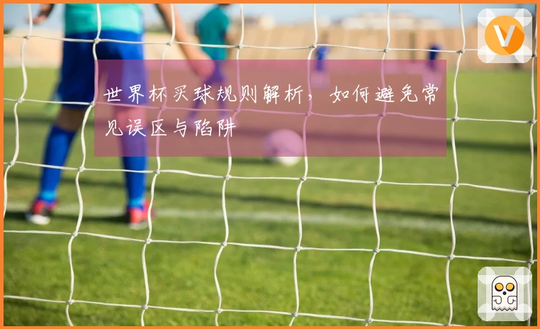 世界杯买球规则解析，如何避免常见误区与陷阱