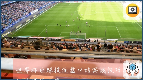 世界杯让球投注盘口的实战技巧与注意事项分享