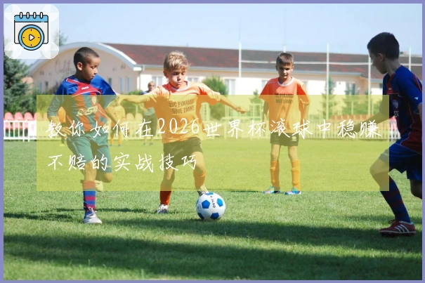教你如何在2026世界杯滚球中稳赚不赔的实战技巧