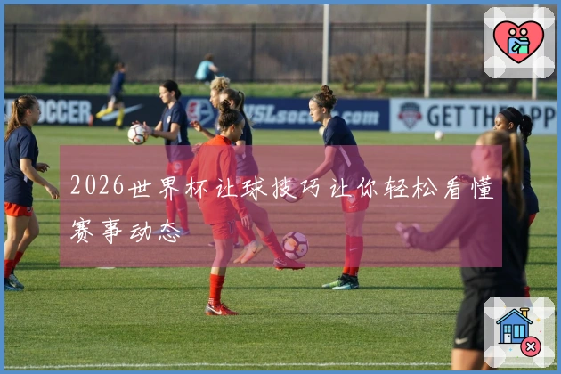 2026世界杯让球技巧让你轻松看懂赛事动态
