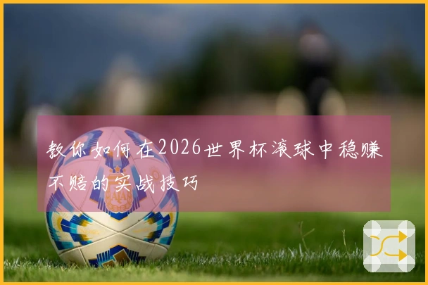 教你如何在2026世界杯滚球中稳赚不赔的实战技巧