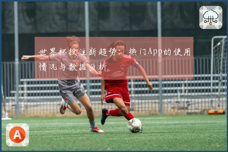 世界杯投注新趋势：热门App的使用情况与数据分析
