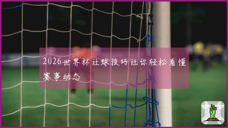 2026世界杯让球技巧让你轻松看懂赛事动态