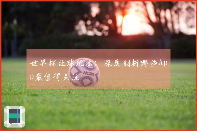世界杯让球玩法：深度剖析哪些App最值得关注