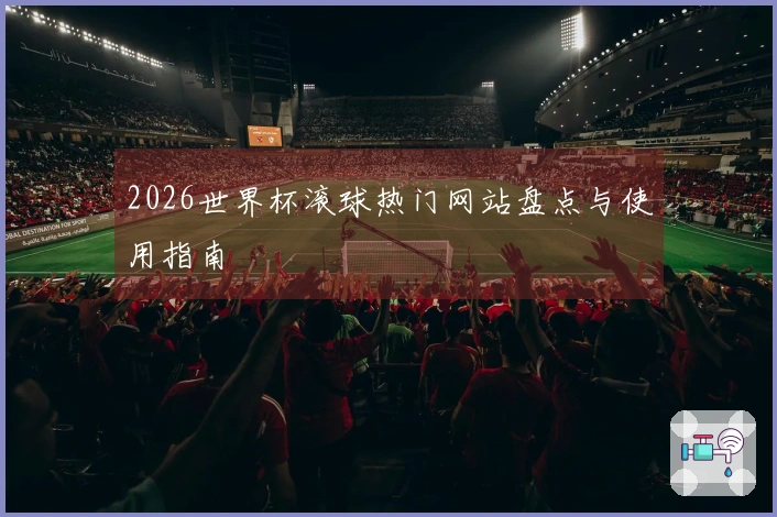 2026世界杯滚球热门网站盘点与使用指南