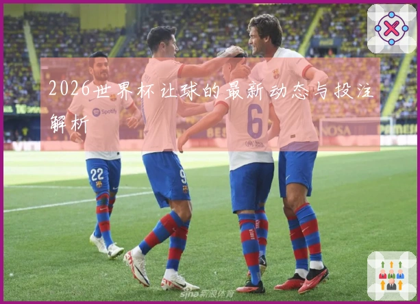 2026世界杯让球的最新动态与投注解析